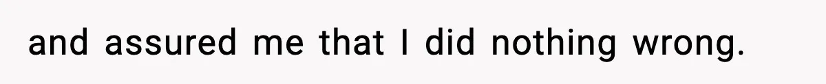and assured me that I did nothing wrong.