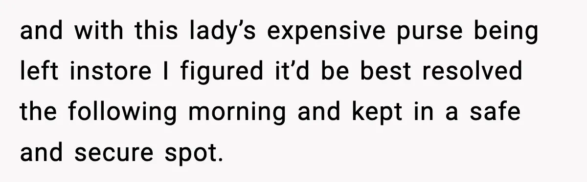 and with this lady’s expensive purse being left instore I figured it’d be best resolved the following morning and kept in a safe and secure spot.