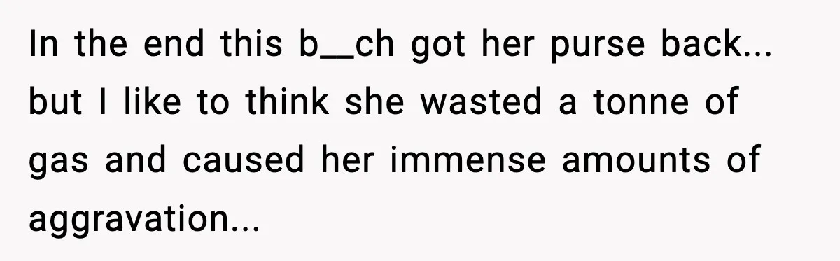In the end this b__ch got her purse back... but I like to think she wasted a tonne of gas and caused her immense amounts of aggravation...