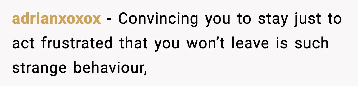 adrianxoxox − Convincing you to stay just to act frustrated that you won’t leave is such strange behaviour,