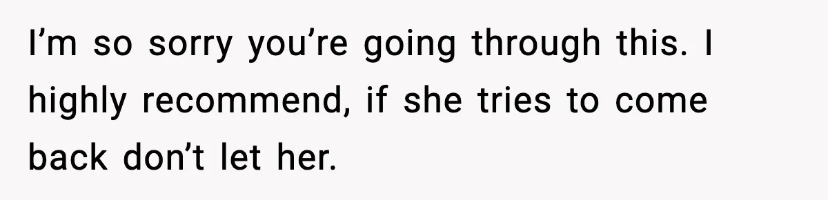 I’m so sorry you’re going through this. I highly recommend, if she tries to come back don’t let her.