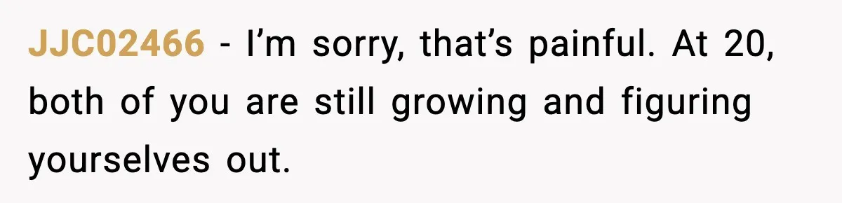 JJC02466 − I’m sorry, that’s painful. At 20, both of you are still growing and figuring yourselves out.