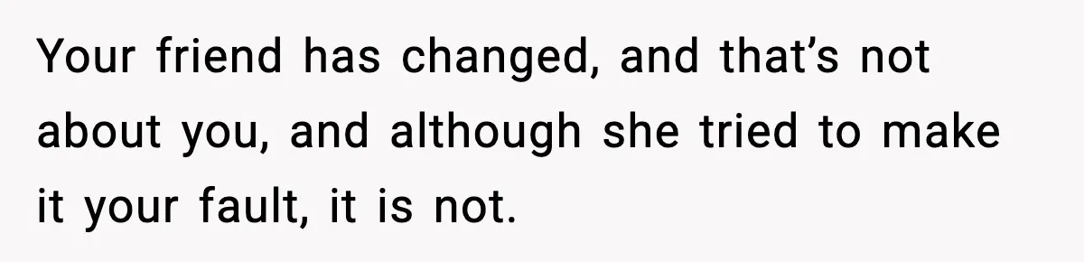 Your friend has changed, and that’s not about you, and although she tried to make it your fault, it is not.