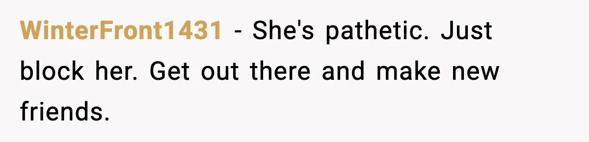 WinterFront1431 − She's pathetic. Just block her. Get out there and make new friends.