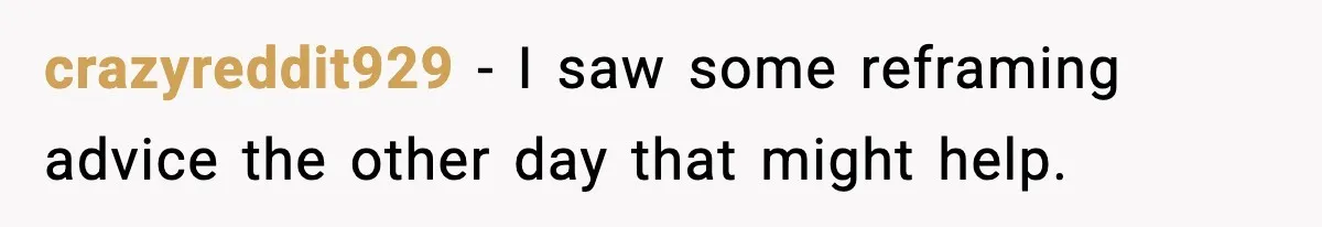 crazyreddit929 − I saw some reframing advice the other day that might help.