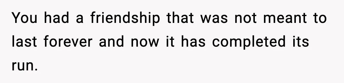 You had a friendship that was not meant to last forever and now it has completed its run.