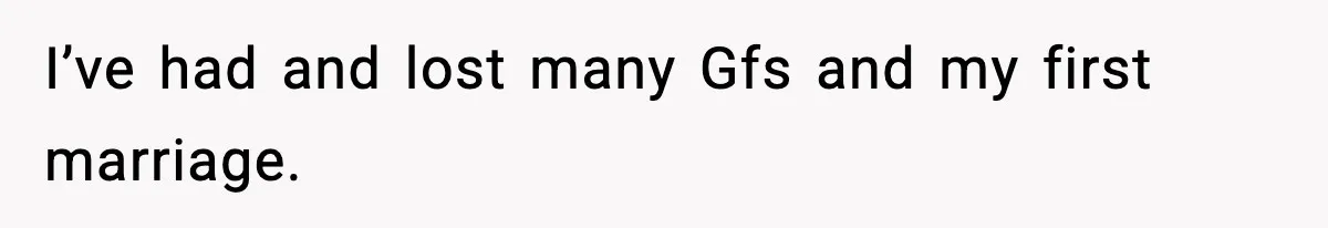 I’ve had and lost many Gfs and my first marriage.