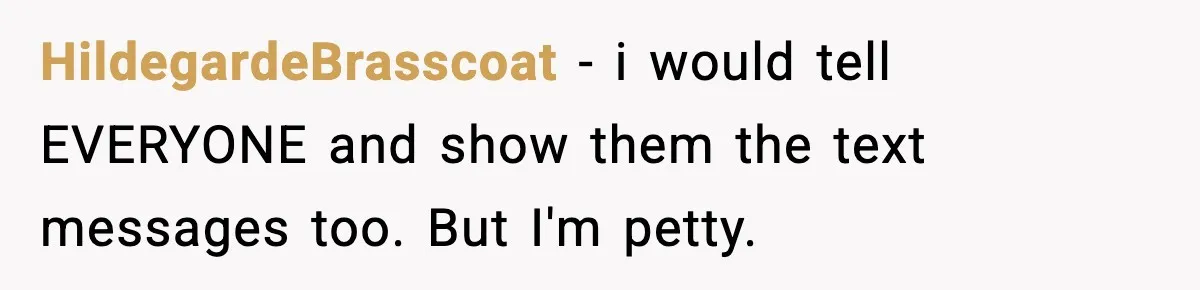 HildegardeBrasscoat − i would tell EVERYONE and show them the text messages too. But I'm petty.