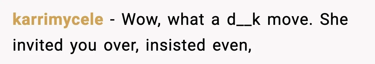 karrimycele − Wow, what a d__k move. She invited you over, insisted even,