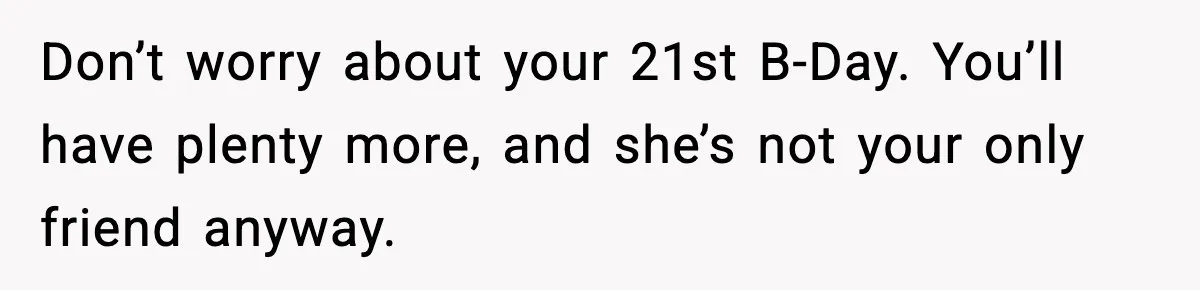 Don’t worry about your 21st B-Day. You’ll have plenty more, and she’s not your only friend anyway.