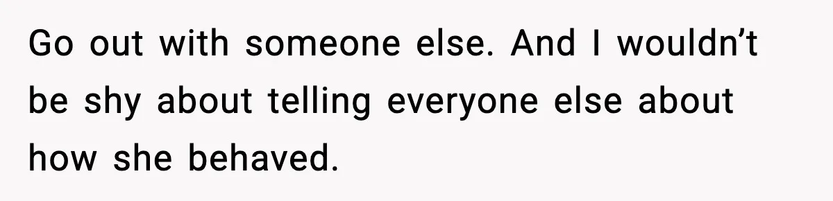 Go out with someone else. And I wouldn’t be shy about telling everyone else about how she behaved.
