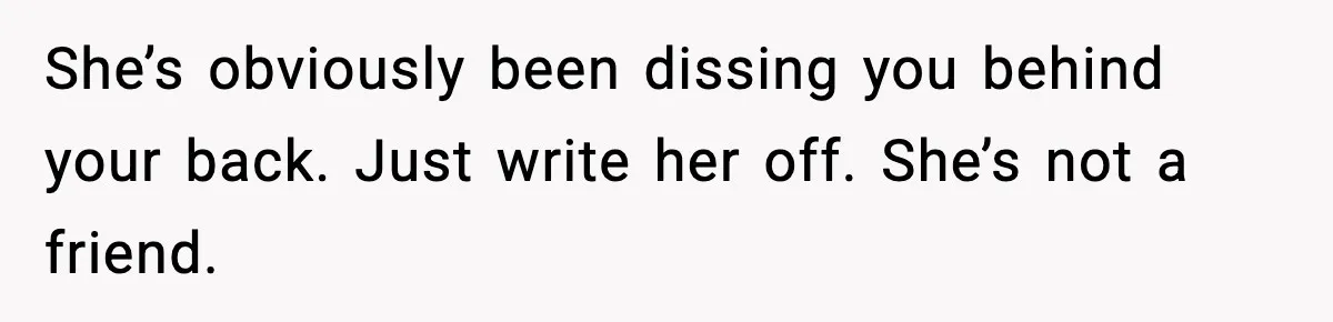 She’s obviously been dissing you behind your back. Just write her off. She’s not a friend.