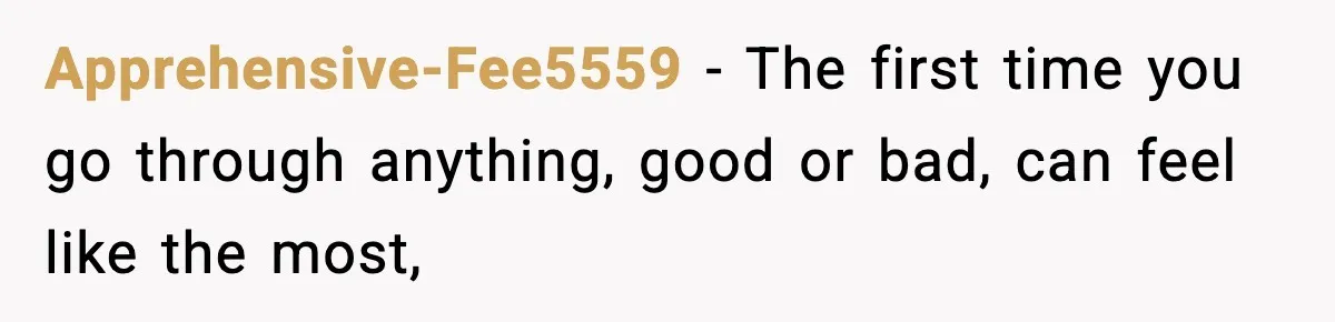 Apprehensive-Fee5559 − The first time you go through anything, good or bad, can feel like the most,