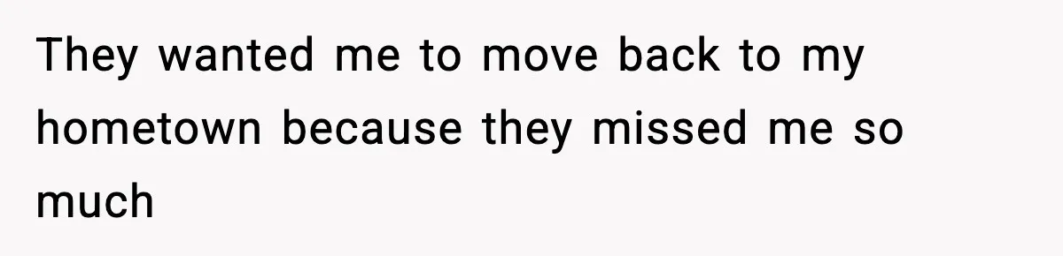 They wanted me to move back to my hometown because they missed me so much