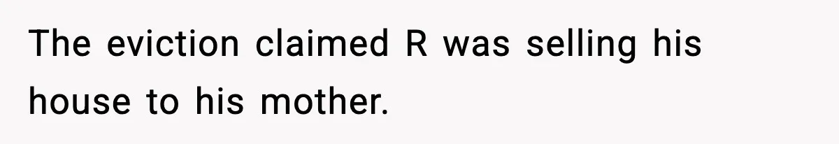 The eviction claimed R was selling his house to his mother.