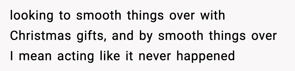 looking to smooth things over with Christmas gifts, and by smooth things over I mean acting like it never happened