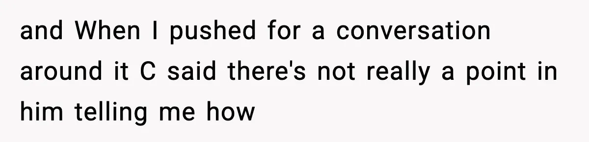 and When I pushed for a conversation around it C said there's not really a point in him telling me how