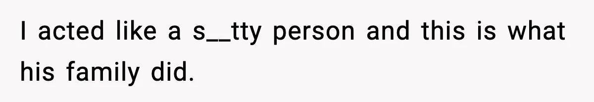 I acted like a s__tty person and this is what his family did.