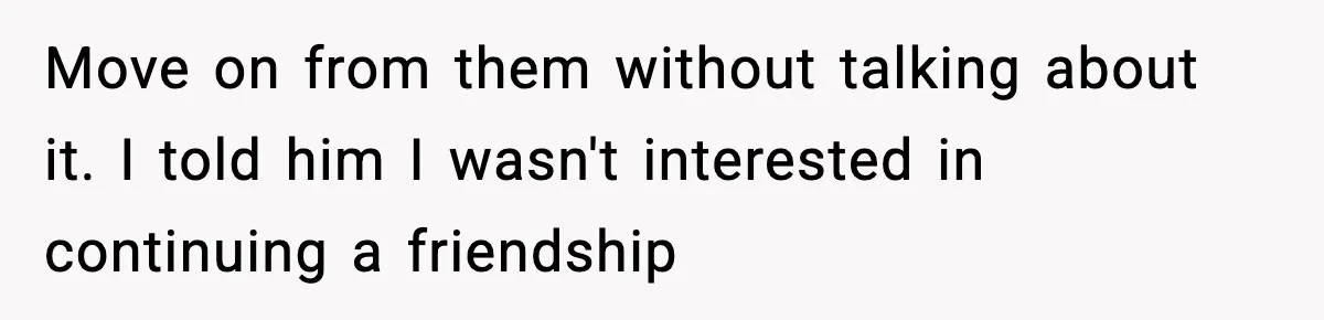 Move on from them without talking about it. I told him I wasn't interested in continuing a friendship