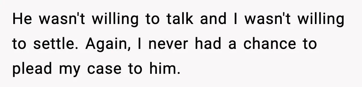 He wasn't willing to talk and I wasn't willing to settle. Again, I never had a chance to plead my case to him.