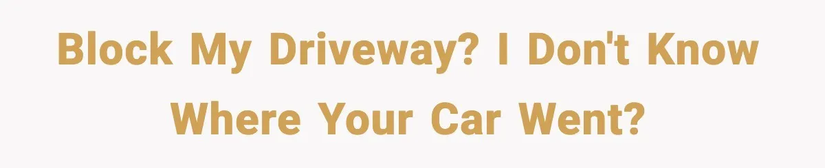 Block my driveway? I don't know where your car went?