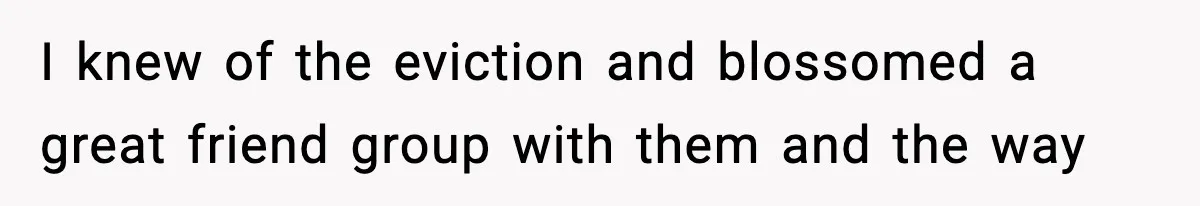 I knew of the eviction and blossomed a great friend group with them and the way