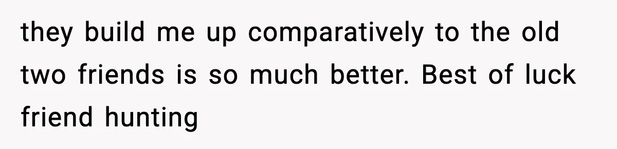 they build me up comparatively to the old two friends is so much better. Best of luck friend hunting