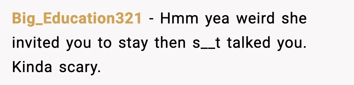 Big_Education321 − Hmm yea weird she invited you to stay then s__t talked you. Kinda scary.