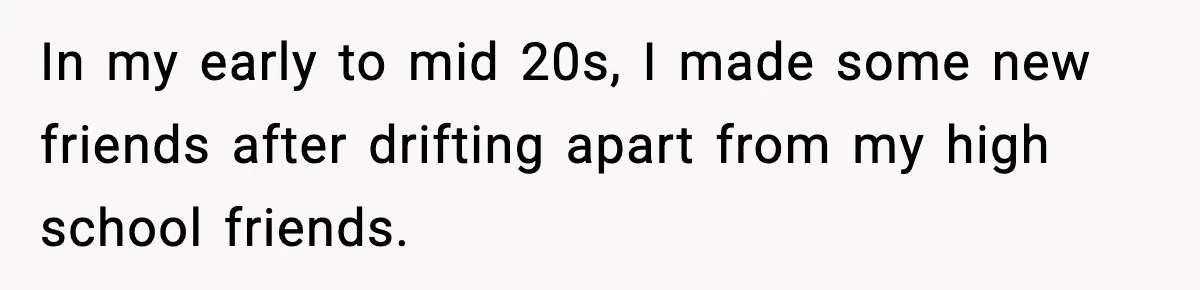 In my early to mid 20s, I made some new friends after drifting apart from my high school friends.