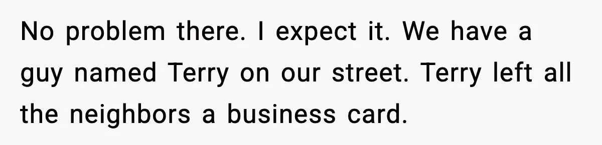 No problem there. I expect it. We have a guy named Terry on our street. Terry left all the neighbors a business card.