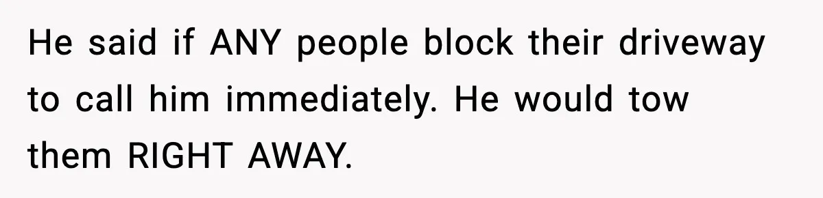 He said if ANY people block their driveway to call him immediately. He would tow them RIGHT AWAY.