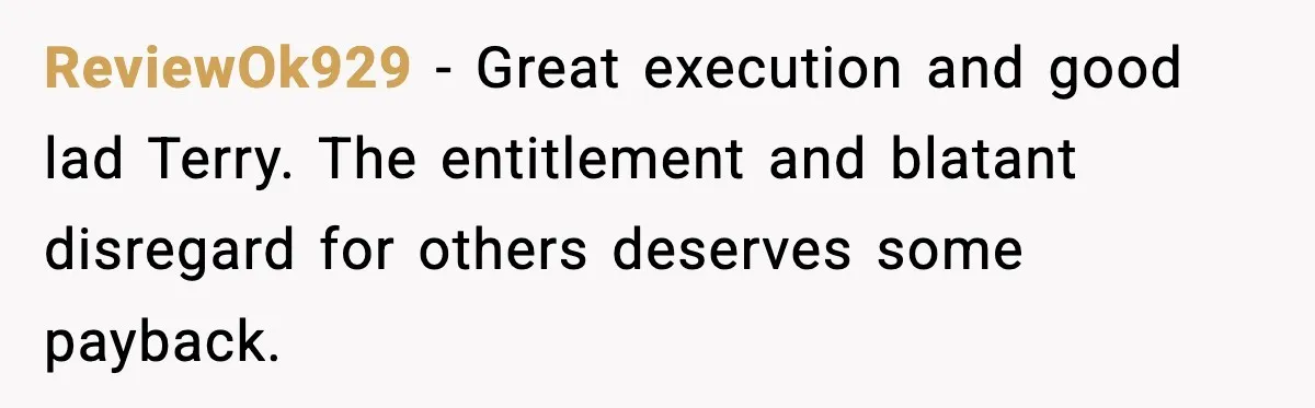 ReviewOk929 - Great execution and good lad Terry. The entitlement and blatant disregard for others deserves some payback.