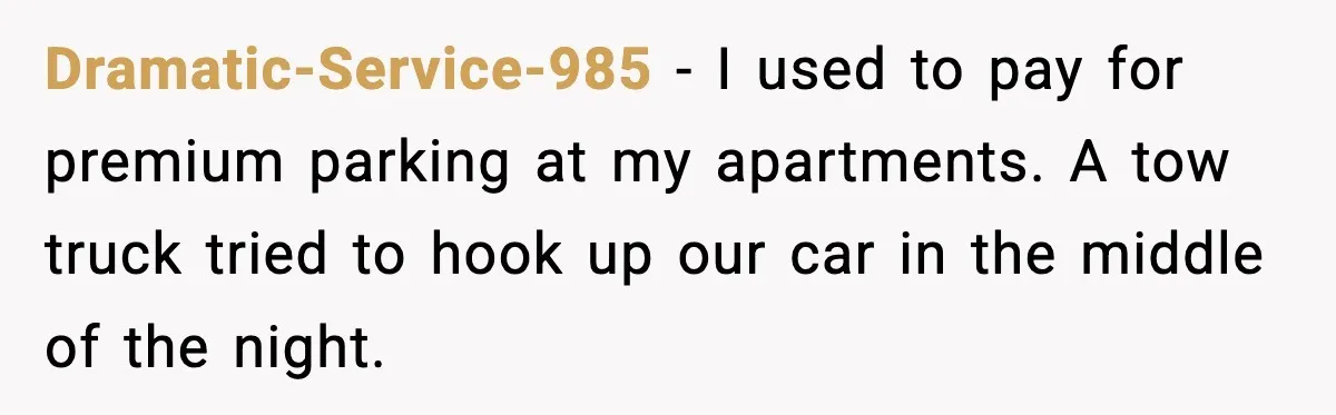 Dramatic-Service-985 - I used to pay for premium parking at my apartments. A tow truck tried to hook up our car in the middle of the night.