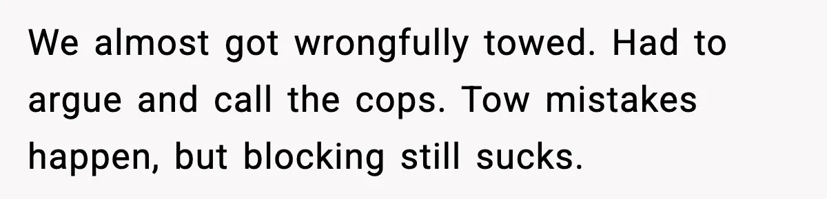 We almost got wrongfully towed. Had to argue and call the cops. Tow mistakes happen, but blocking still sucks.