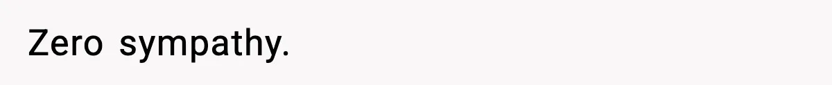 Zero sympathy.