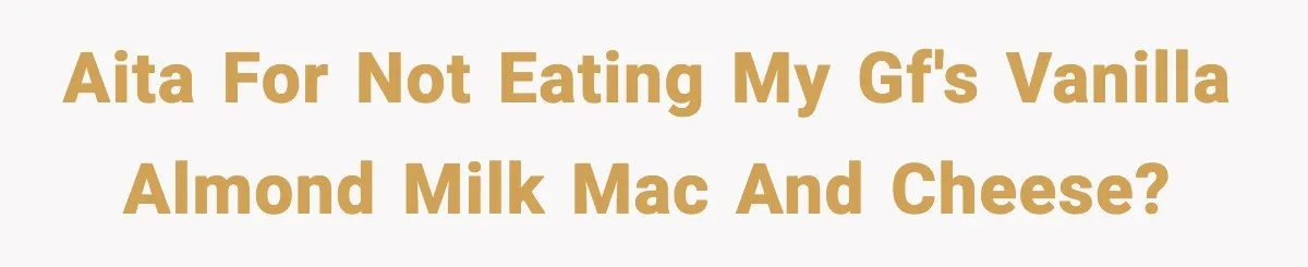 AITA for not eating my gf's vanilla almond milk Mac and Cheese?