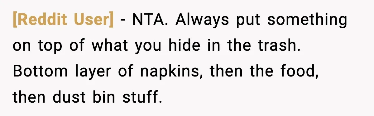 [Reddit User] - NTA. Always put something on top of what you hide in the trash. Bottom layer of napkins, then the food, then dust bin stuff.