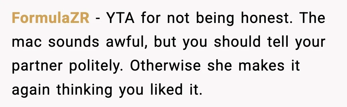 FormulaZR - YTA for not being honest. The mac sounds awful, but you should tell your partner politely. Otherwise she makes it again thinking you liked it.