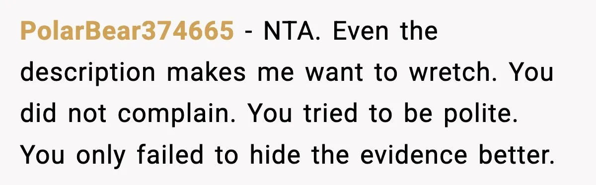 PolarBear374665 - NTA. Even the description makes me want to wretch. You did not complain. You tried to be polite. You only failed to hide the evidence better.