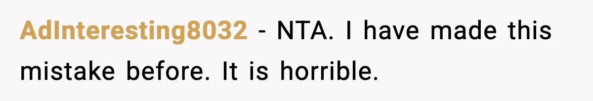 AdInteresting8032 - NTA. I have made this mistake before. It is horrible.