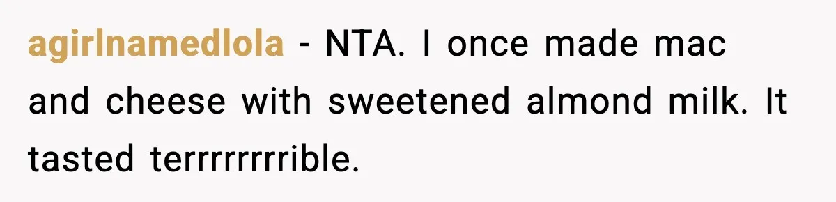 agirlnamedlola - NTA. I once made mac and cheese with sweetened almond milk. It tasted terrrrrrrrible.