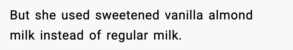But she used sweetened vanilla almond milk instead of regular milk.