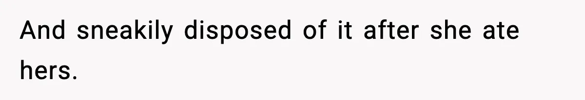 And sneakily disposed of it after she ate hers.