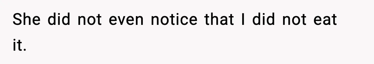 She did not even notice that I did not eat it.