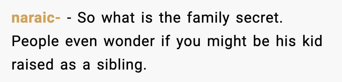 naraic- - So what is the family secret. People even wonder if you might be his kid raised as a sibling.