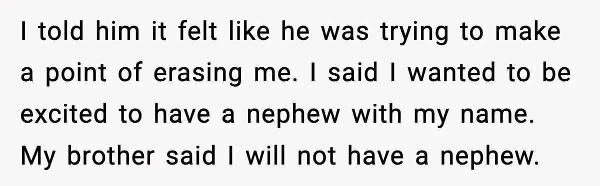 I told him it felt like he was trying to make a point of erasing me. I said I wanted to be excited to have a nephew with my name....
