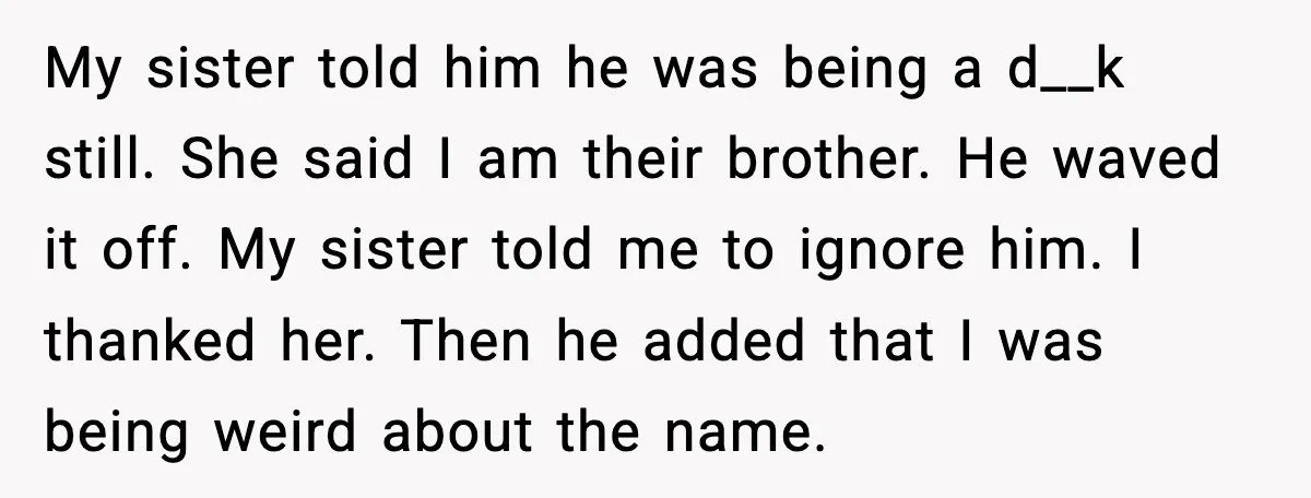 My sister told him he was being a d__k still. She said I am their brother. He waved it off. My sister told me to ignore him. I thanked her....