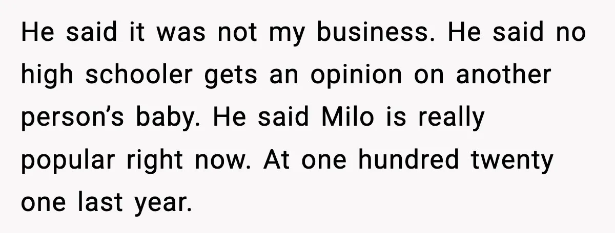 He said it was not my business. He said no high schooler gets an opinion on another person’s baby. He said Milo is really popular right now. At one hundred...
