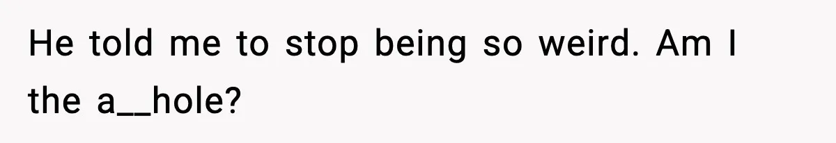 He told me to stop being so weird. Am I the a__hole?