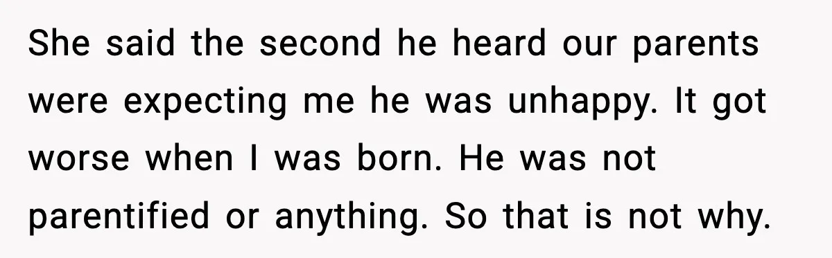 She said the second he heard our parents were expecting me he was unhappy. It got worse when I was born. He was not parentified or anything. So that is...